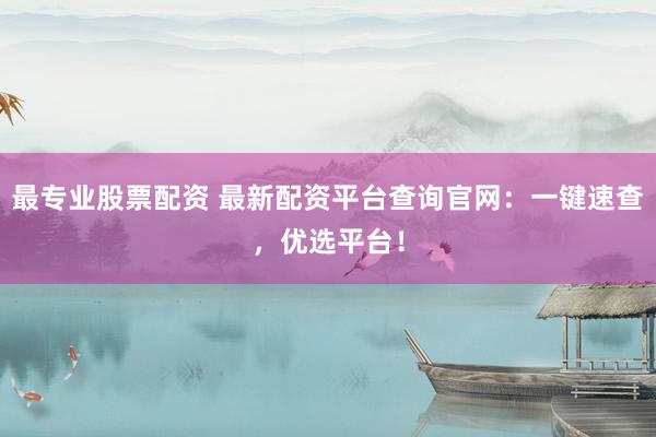 最专业股票配资 最新配资平台查询官网：一键速查，优选平台！