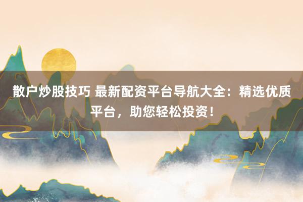 散户炒股技巧 最新配资平台导航大全：精选优质平台，助您轻松投资！