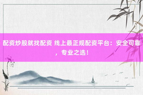 配资炒股就找配资 线上最正规配资平台：安全可靠，专业之选！