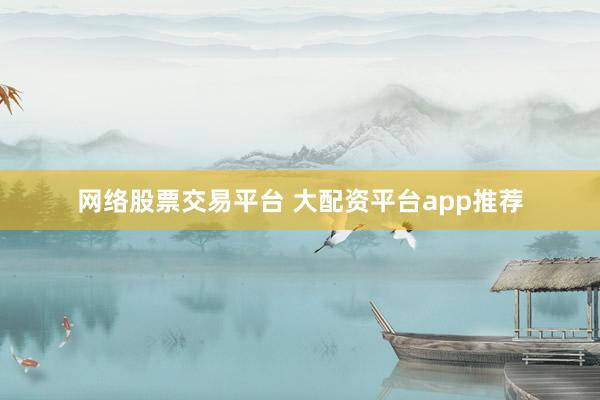 网络股票交易平台 大配资平台app推荐