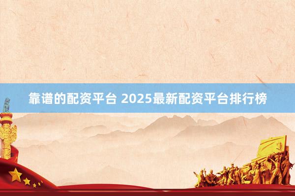 靠谱的配资平台 2025最新配资平台排行榜