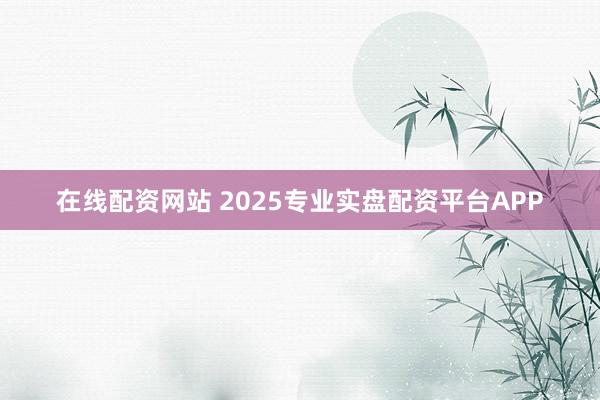 在线配资网站 2025专业实盘配资平台APP