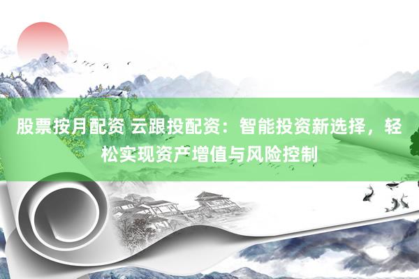 股票按月配资 云跟投配资：智能投资新选择，轻松实现资产增值与风险控制