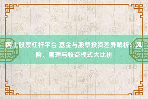 网上股票杠杆平台 基金与股票投资差异解析：风险、管理与收益模式大比拼