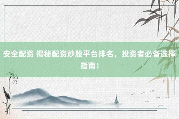 安全配资 揭秘配资炒股平台排名，投资者必备选择指南！