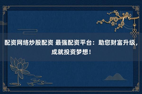 配资网络炒股配资 最强配资平台:助您财富升级,成就投资梦想!
