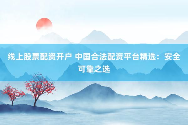 线上股票配资开户 中国合法配资平台精选：安全可靠之选