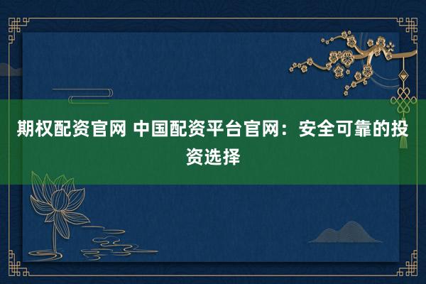 期权配资官网 中国配资平台官网：安全可靠的投资选择