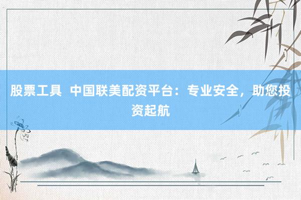 股票工具  中国联美配资平台：专业安全，助您投资起航