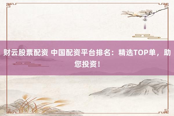财云股票配资 中国配资平台排名：精选TOP单，助您投资！