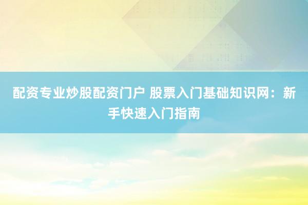 配资专业炒股配资门户 股票入门基础知识网：新手快速入门指南