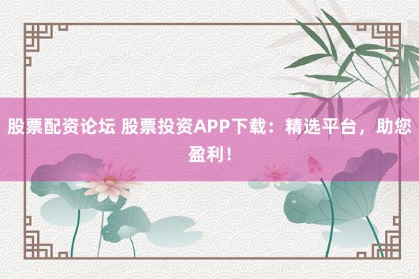 股票配资论坛 股票投资APP下载：精选平台，助您盈利！