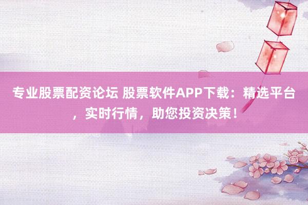 专业股票配资论坛 股票软件APP下载：精选平台，实时行情，助您投资决策！