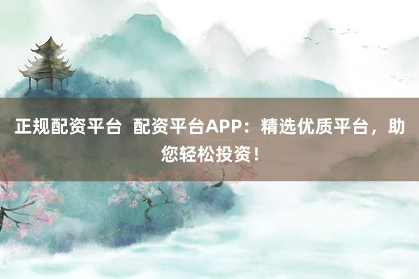 正规配资平台  配资平台APP：精选优质平台，助您轻松投资！