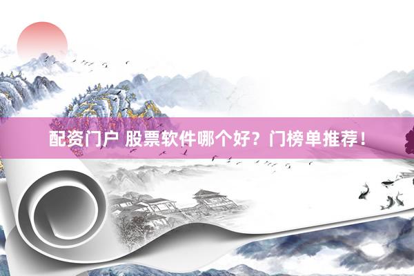配资门户 股票软件哪个好？门榜单推荐！