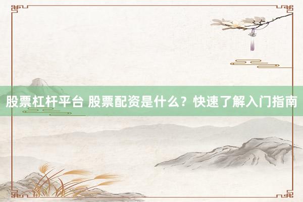 股票杠杆平台 股票配资是什么？快速了解入门指南