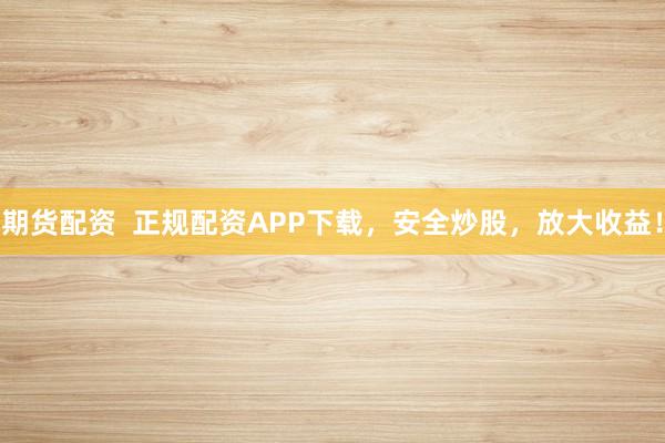 期货配资  正规配资APP下载，安全炒股，放大收益！