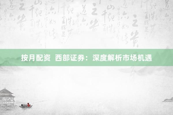 按月配资  西部证券：深度解析市场机遇