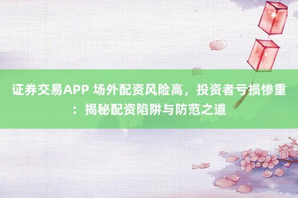 证券交易APP 场外配资风险高，投资者亏损惨重：揭秘配资陷阱与防范之道