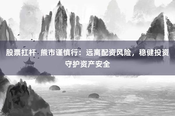 股票扛杆  熊市谨慎行：远离配资风险，稳健投资守护资产安全