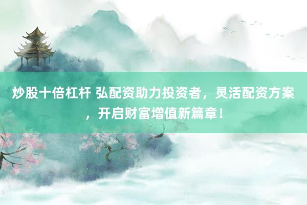 炒股十倍杠杆 弘配资助力投资者，灵活配资方案，开启财富增值新篇章！