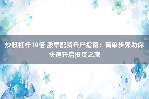 炒股杠杆10倍 股票配资开户指南：简单步骤助你快速开启投资之旅