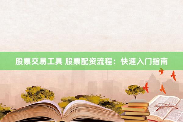 股票交易工具 股票配资流程：快速入门指南