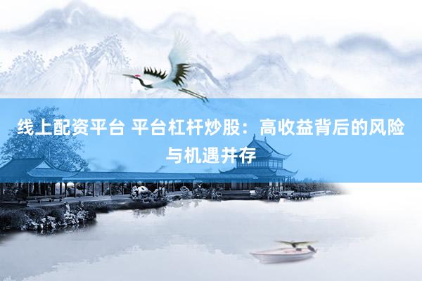 线上配资平台 平台杠杆炒股：高收益背后的风险与机遇并存