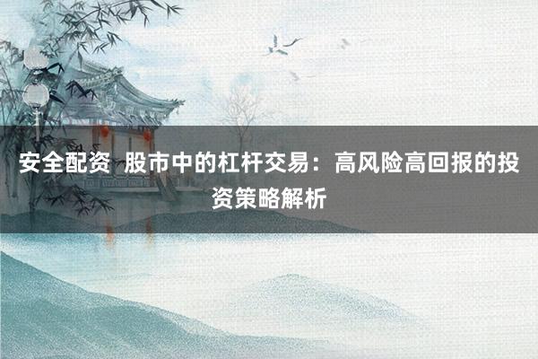 安全配资  股市中的杠杆交易：高风险高回报的投资策略解析