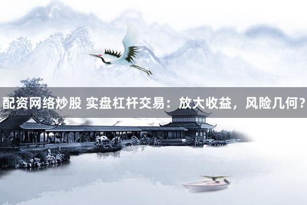 配资网络炒股 实盘杠杆交易：放大收益，风险几何？