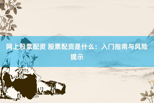 网上股票配资 股票配资是什么：入门指南与风险提示