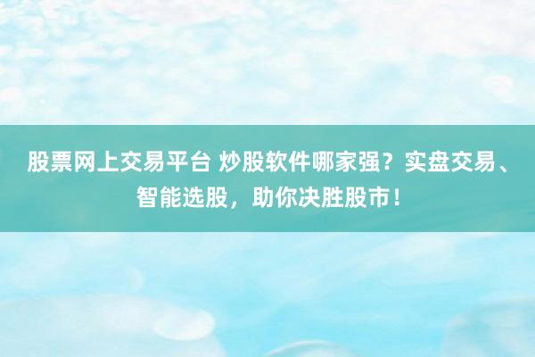 股票网上交易平台 炒股软件哪家强？实盘交易、智能选股，助你决胜股市！