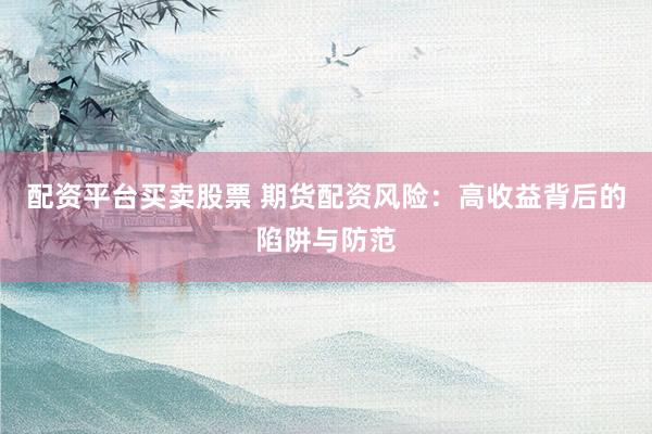 配资平台买卖股票 期货配资风险：高收益背后的陷阱与防范