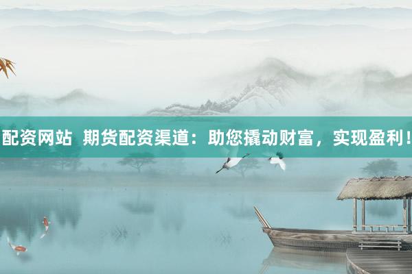 配资网站  期货配资渠道：助您撬动财富，实现盈利！