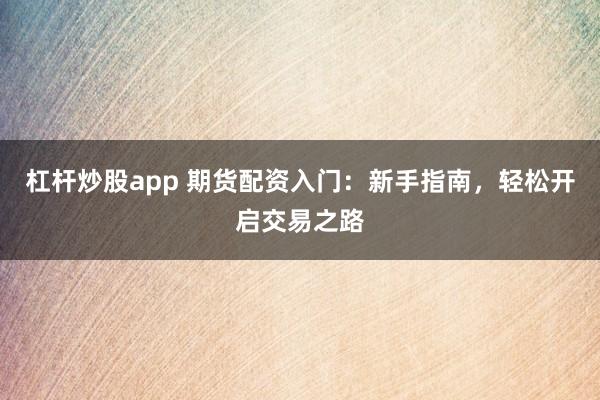 杠杆炒股app 期货配资入门：新手指南，轻松开启交易之路