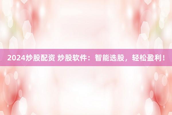 2024炒股配资 炒股软件：智能选股，轻松盈利！