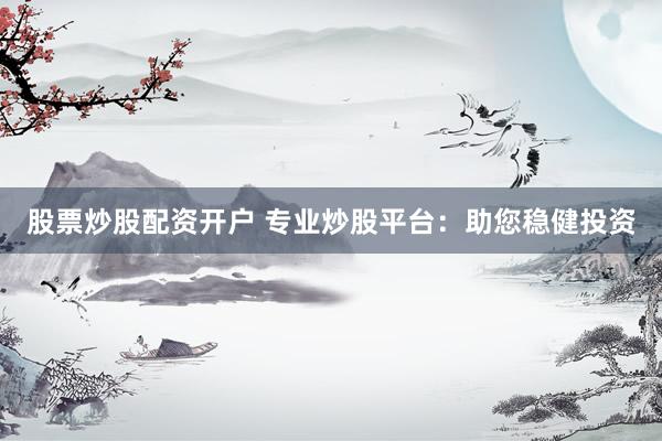 股票炒股配资开户 专业炒股平台：助您稳健投资