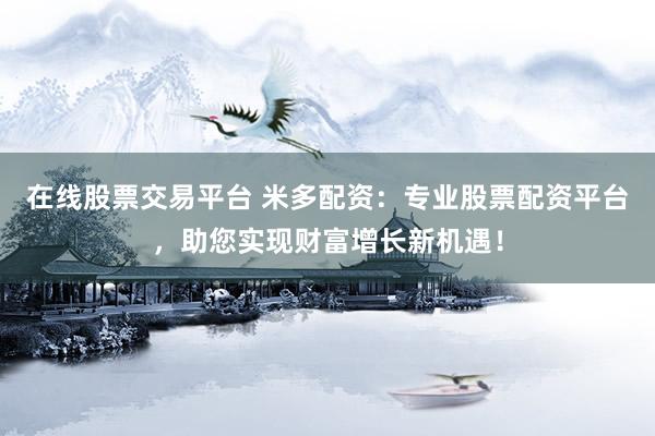 在线股票交易平台 米多配资：专业股票配资平台，助您实现财富增长新机遇！