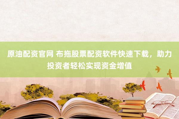 原油配资官网 布拖股票配资软件快速下载，助力投资者轻松实现资金增值