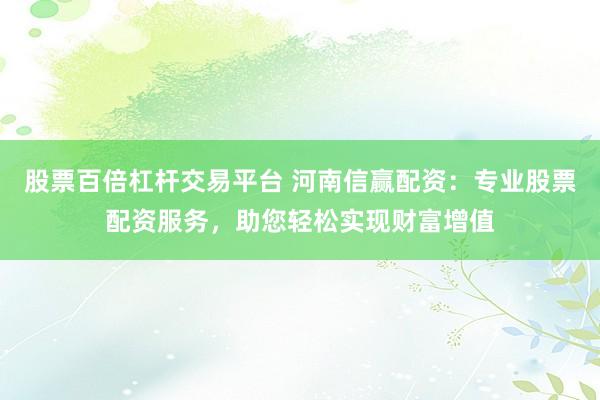 股票百倍杠杆交易平台 河南信赢配资：专业股票配资服务，助您轻松实现财富增值