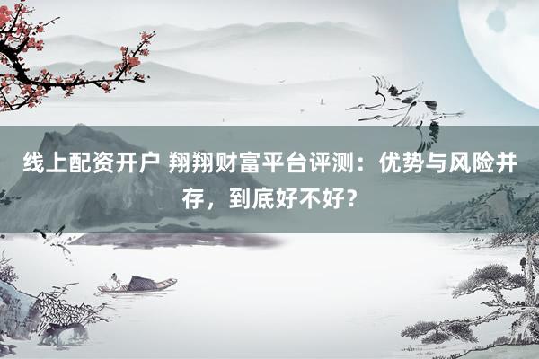 线上配资开户 翔翔财富平台评测:优势与风险并存,到底好不好?