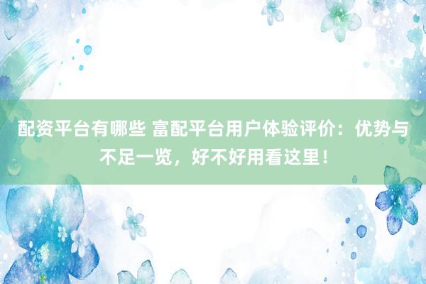 配资平台有哪些 富配平台用户体验评价：优势与不足一览，好不好用看这里！