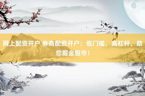 网上配资开户 券商配资开户：低门槛，高杠杆，助您掘金股市！