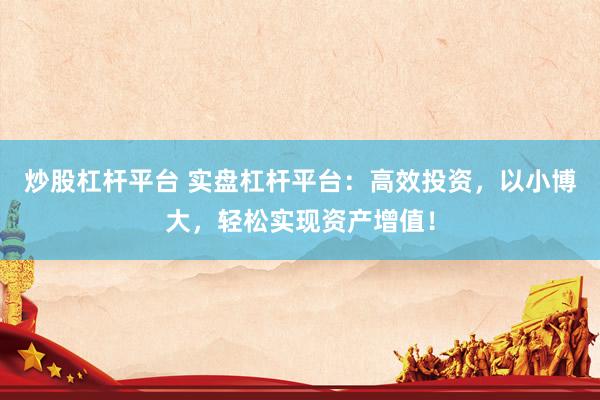 炒股杠杆平台 实盘杠杆平台：高效投资，以小博大，轻松实现资产增值！