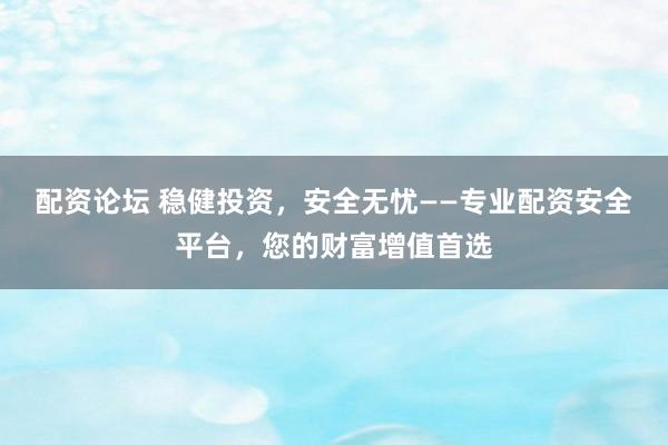 配资论坛 稳健投资，安全无忧——专业配资安全平台，您的财富增值首选