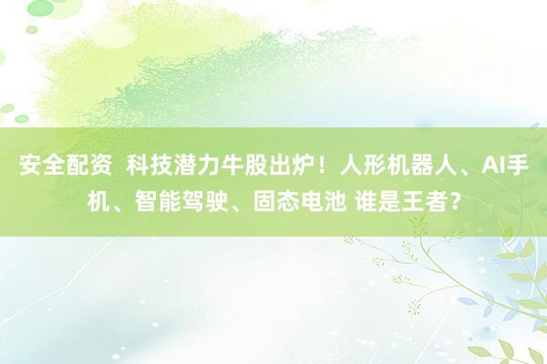安全配资 科技潜力牛股出炉!人形机器人、AI手机、智能驾驶、固态电池 谁是王者?
