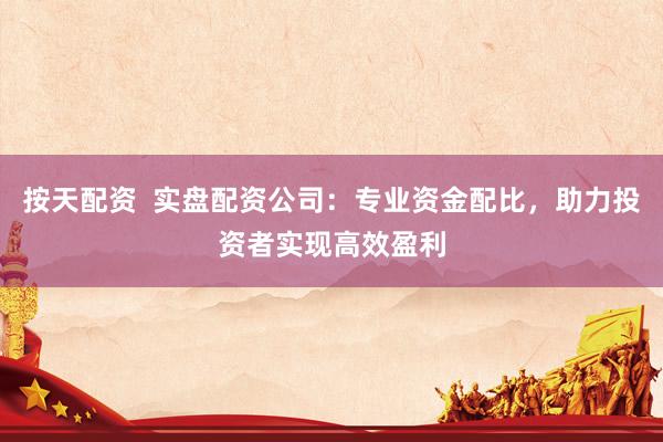 按天配资  实盘配资公司：专业资金配比，助力投资者实现高效盈利