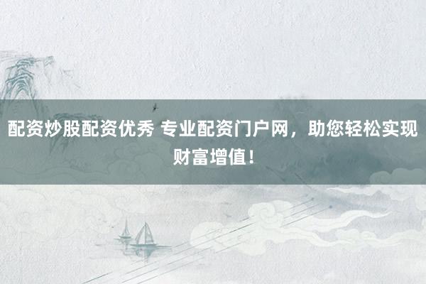 配资炒股配资优秀 专业配资门户网，助您轻松实现财富增值！