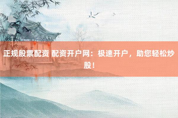 正规股票配资 配资开户网:极速开户,助您轻松炒股!