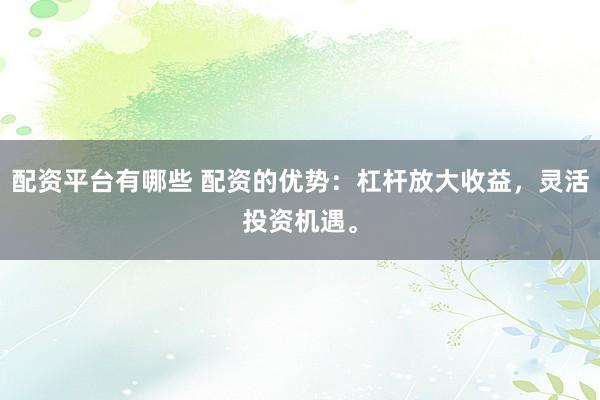 配资平台有哪些 配资的优势:杠杆放大收益,灵活投资机遇。